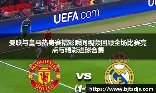 曼联与皇马热身赛精彩瞬间视频回顾全场比赛亮点与精彩进球合集