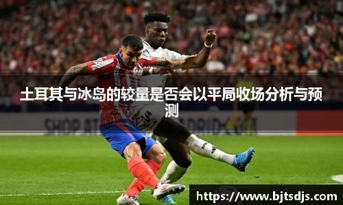 土耳其与冰岛的较量是否会以平局收场分析与预测